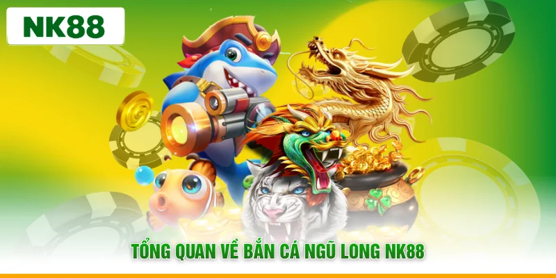 Tổng quan về bắn cá ngũ long NK88