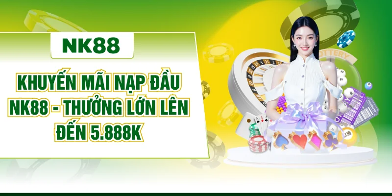 Khuyến Mãi Nạp Đầu NK88 - Thưởng Lớn Lên Đến 5.888K